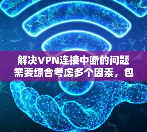 解决VPN连接中断的问题需要综合考虑多个因素，包括用户和网络环境的检查，以及使用过程中的注意事项。以下是一些步骤和建议，帮助您排查和解决VPN连接中断的问题