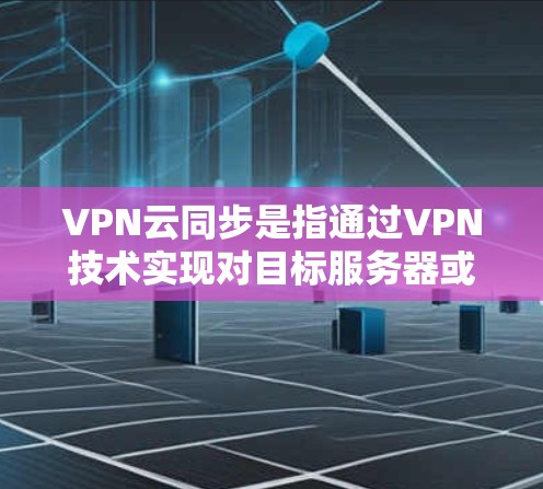 VPN云同步是指通过VPN技术实现对目标服务器或服务器地址的远程访问或同步，从而避免直接访问或访问敏感数据服务器的技术。以下是关于VPN云同步的详细步骤说明