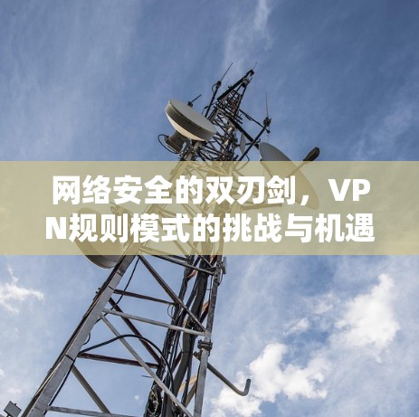 网络安全的双刃剑,VPN规则模式的挑战与机遇 网络安全的双刃剑,VPN规则模式的挑战与机遇