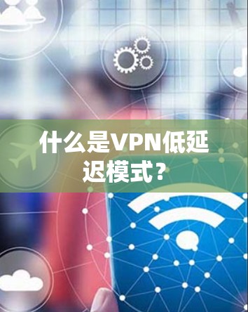 什么是VPN低延迟模式? 什么是VPN低延迟模式?