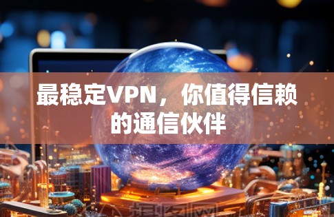最稳定VPN,你值得信赖的通信伙伴 最稳定VPN,你值得信赖的通信伙伴
