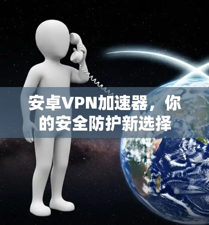 安卓VPN加速器,你的安全防护新选择 安卓VPN加速器,你的安全防护新选择