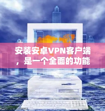 安装安卓VPN客户端，是一个全面的功能集合，旨在保护用户的数据和通信，提供加密的网络连接。以下是对该过程的详细分析和建议