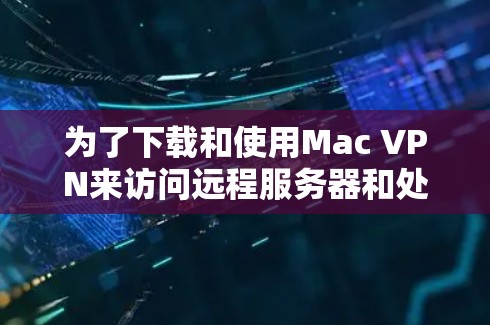 为了下载和使用Mac VPN来访问远程服务器和处理本地数据,以下是一个详细的步骤指南 为了下载和使用Mac VPN来访问远程服务器和处理本地数据,以下是一个详细的步骤指南