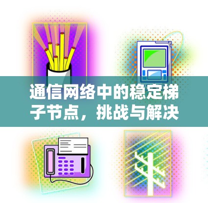 通信网络中的稳定梯子节点,挑战与解决方案 通信网络中的稳定梯子节点,挑战与解决方案