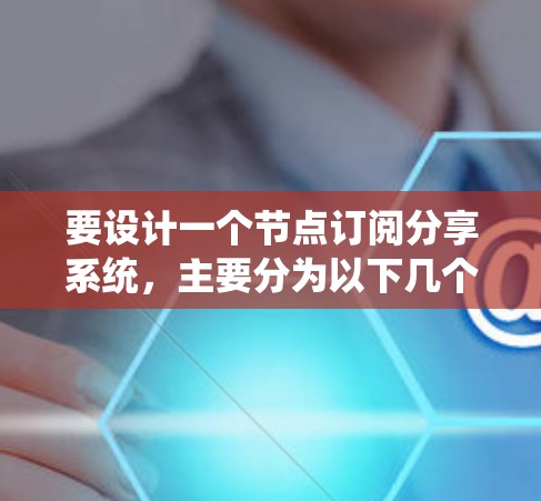 要设计一个节点订阅分享系统,主要分为以下几个步骤 要设计一个节点订阅分享系统,主要分为以下几个步骤