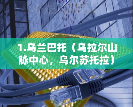 1.乌兰巴托（乌拉尔山脉中心，乌尔苏托拉）