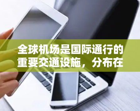 全球机场是国际通行的重要交通设施,分布在世界上各个国家和地区。以下是全球主要的机场及其分布情况 全球机场是国际通行的重要交通设施,分布在世界上各个国家和地区。以下是全球主要的机场及其分布情况