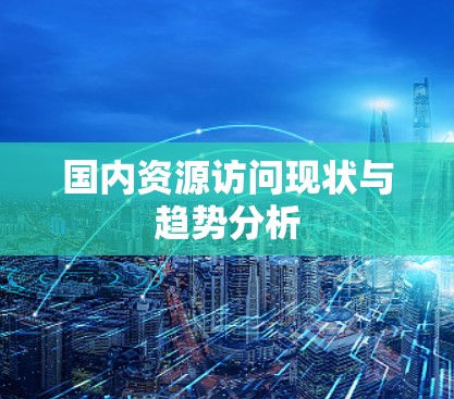 国内资源访问现状与趋势分析 国内资源访问现状与趋势分析