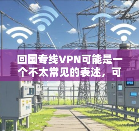 回国专线VPN可能是一个不太常见的表述,可能是你想问的是国内VPN或者中国地区的VPN服务。以下是一些相关信息和建议 回国专线VPN可能是一个不太常见的表述,可能是你想问的是国内VPN或者中国地区的VPN服务。以下是一些相关信息和建议