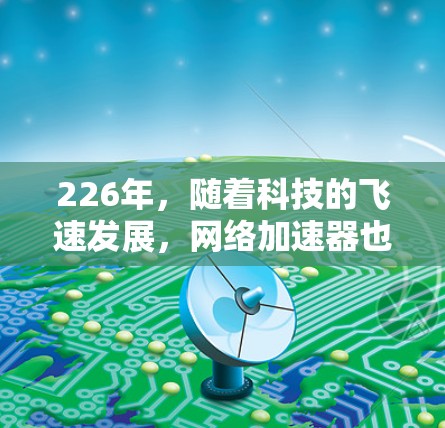 226年,随着科技的飞速发展,网络加速器也会随之进化,展现出更强的智能优化、更多功能以及更好的兼容性。以下是226年网络加速器的一些可能特点和未来趋势 226年,随着科技的飞速发展,网络加速器也会随之进化,展现出更强的智能优化、更多功能以及更好的兼容性。以下是226年网络加速器的一些可能特点和未来趋势