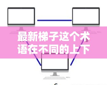 最新梯子这个术语在不同的上下文中可能有不同的含义,具体取决于上下文的背景。以下是一些可能的解释和应用 最新梯子这个术语在不同的上下文中可能有不同的含义,具体取决于上下文的背景。以下是一些可能的解释和应用