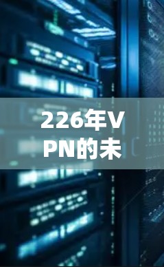226年VPN的未来,技术挑战与创新机遇 226年VPN的未来,技术挑战与创新机遇