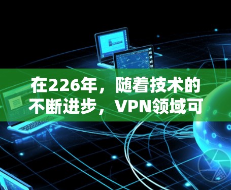 在226年,随着技术的不断进步,VPN领域可能会出现一些新的发展和趋势。以下是一些可能的考虑和建议 在226年,随着技术的不断进步,VPN领域可能会出现一些新的发展和趋势。以下是一些可能的考虑和建议