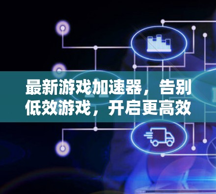 最新游戏加速器，告别低效游戏，开启更高效的游戏体验