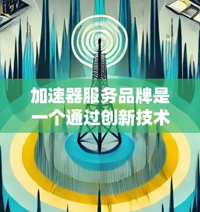 加速器服务品牌是一个通过创新技术和用户体验,吸引用户并提升市场地位的公司。以下是对加速器服务品牌所做的系统总结和分析 加速器服务品牌是一个通过创新技术和用户体验,吸引用户并提升市场地位的公司。以下是对加速器服务品牌所做的系统总结和分析