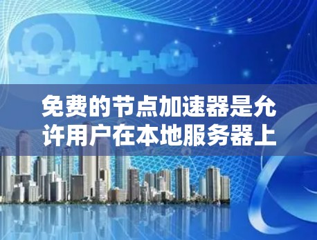 免费的节点加速器是允许用户在本地服务器上加速访问本地服务器或网络的工具,但它们的功能和适用性可能因工具而异。以下是一些常见的免费节点加速器及其适用性 免费的节点加速器是允许用户在本地服务器上加速访问本地服务器或网络的工具,但它们的功能和适用性可能因工具而异。以下是一些常见的免费节点加速器及其适用性