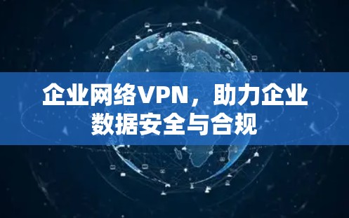 企业网络VPN,助力企业数据安全与合规 企业网络VPN,助力企业数据安全与合规