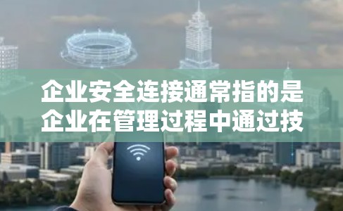 企业安全连接通常指的是企业在管理过程中通过技术和设备实现内部数据、信息和资源的实时监控、安全保护和管理。这些安全连接可以包括 企业安全连接通常指的是企业在管理过程中通过技术和设备实现内部数据、信息和资源的实时监控、安全保护和管理。这些安全连接可以包括
