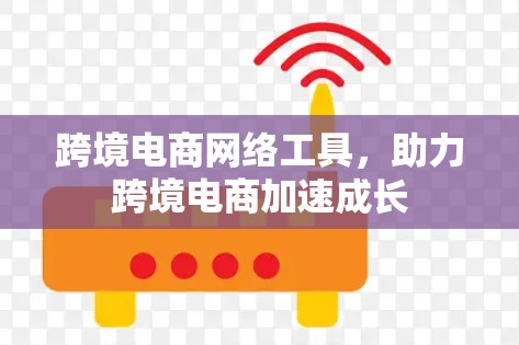 跨境电商网络工具，助力跨境电商加速成长