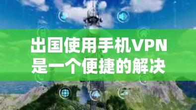 出国使用手机VPN是一个便捷的解决方案,以下是详细的步骤指南 出国使用手机VPN是一个便捷的解决方案,以下是详细的步骤指南