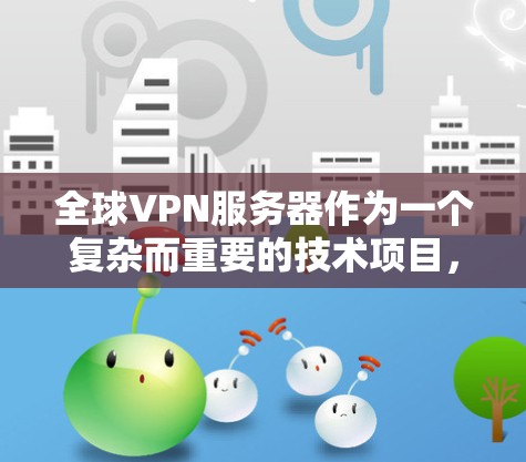 全球VPN服务器作为一个复杂而重要的技术项目，涉及多个领域和技术。以下是对全球VPN服务器的详细总结和解决方案