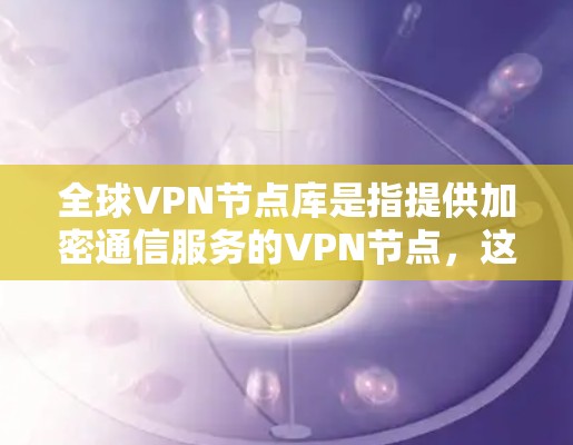 全球VPN节点库是指提供加密通信服务的VPN节点，这些节点在特定地区部署，通过网络加密技术连接，提供私人、非公开、非商业化的通信服务