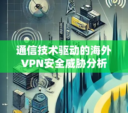 通信技术驱动的海外VPN安全威胁分析