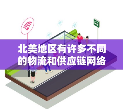 北美地区有许多不同的物流和供应链网络,这些网络包括但不限于 北美地区有许多不同的物流和供应链网络,这些网络包括但不限于