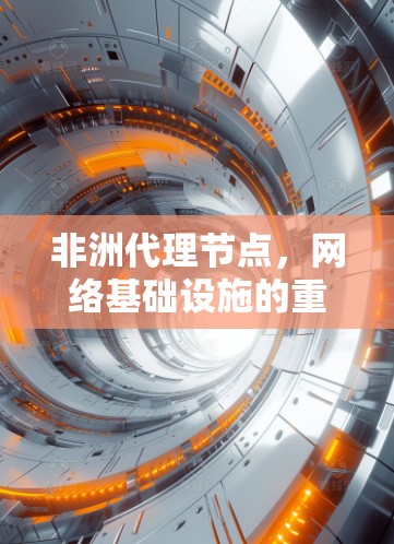 非洲代理节点,网络基础设施的重要组成部分 非洲代理节点,网络基础设施的重要组成部分