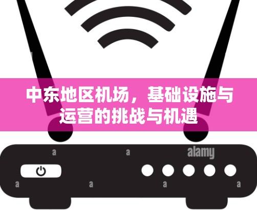 中东地区机场,基础设施与运营的挑战与机遇 中东地区机场,基础设施与运营的挑战与机遇