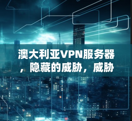 澳大利亚VPN服务器,隐藏的威胁,威胁扩散的真相 澳大利亚VPN服务器,隐藏的威胁,威胁扩散的真相