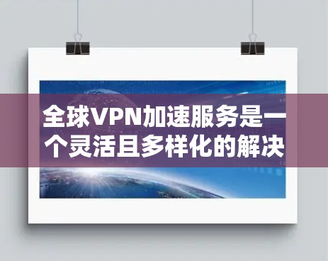 全球VPN加速服务是一个灵活且多样化的解决方案,旨在为用户提供高效、安全的数据传输工具。以下是关于这些服务的详细总结 全球VPN加速服务是一个灵活且多样化的解决方案,旨在为用户提供高效、安全的数据传输工具。以下是关于这些服务的详细总结