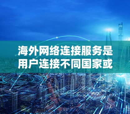 海外网络连接服务是用户连接不同国家或地区的设备和服务的重要工具。以下是详细介绍 海外网络连接服务是用户连接不同国家或地区的设备和服务的重要工具。以下是详细介绍