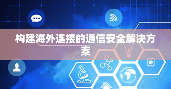 构建海外连接的通信安全解决方案