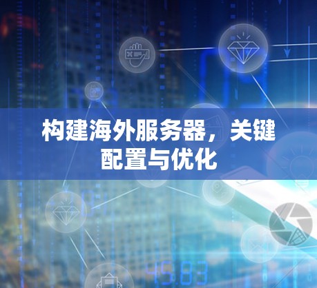 构建海外服务器,关键配置与优化 构建海外服务器,关键配置与优化