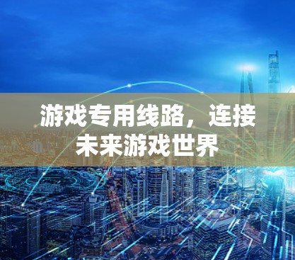 游戏专用线路，连接未来游戏世界