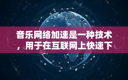 音乐网络加速是一种技术，用于在互联网上快速下载和播放音乐、视频等文件。它通过网络加速技术，将复杂的互联网连接简化为简单的网络连接，从而提升用户体验