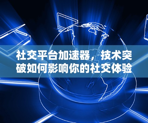 社交平台加速器，技术突破如何影响你的社交体验？