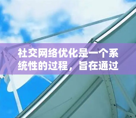 社交网络优化是一个系统性的过程，旨在通过调整功能和策略，提升信息的分享和传播效率，同时减少误解和碰撞。以下是对社交网络优化的详细步骤
