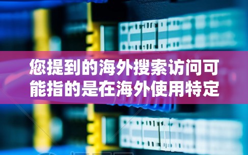 您提到的海外搜索访问可能指的是在海外使用特定的搜索工具、访问平台或服务。以下是一些建议，帮助您进行海外搜索和访问