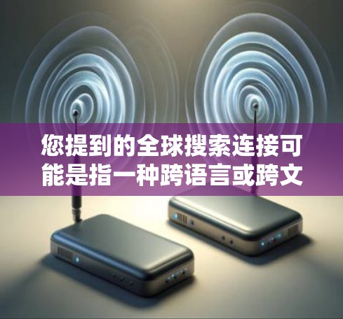 您提到的全球搜索连接可能是指一种跨语言或跨文化搜索服务,以下是一些可能的解释 您提到的全球搜索连接可能是指一种跨语言或跨文化搜索服务,以下是一些可能的解释