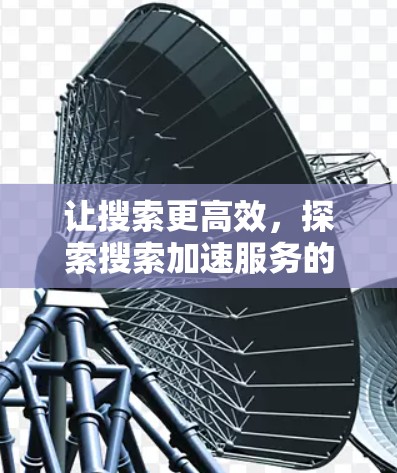 让搜索更高效，探索搜索加速服务的潜力