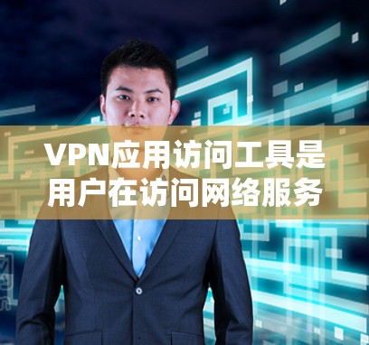 VPN应用访问工具是用户在访问网络服务时常用的工具，它们可以在手机、电脑或电视上进行。以下是几种常见的VPN应用访问工具及其使用方法