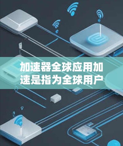 加速器全球应用加速是指为全球用户提供多种加速器工具，方便他们在不同国家和地区快速运行复杂的计算任务。以下是一些常见的加速器工具，帮助您在全球范围内高效运行