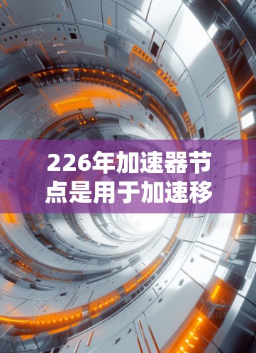 226年加速器节点是用于加速移动设备连接网络的高级设备，涵盖手机、电脑等多个领域。以下是关于226年加速器节点的详细分析