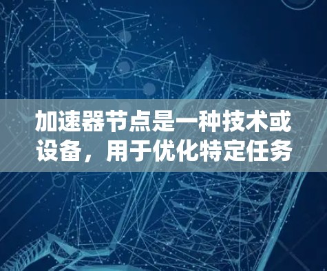 加速器节点是一种技术或设备，用于优化特定任务或系统性能。以下是关于加速器节点的详细总结