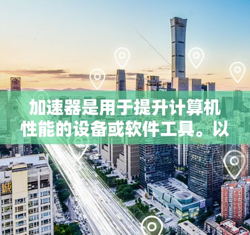 加速器是用于提升计算机性能的设备或软件工具。以下是一些常用的加速器及其优缺点