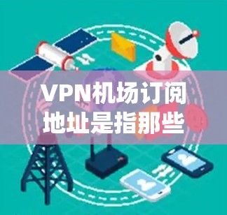 VPN机场订阅地址是指那些提供VPN服务的机场，通常包括国际航班或绕道飞行的机场。以下是一些推荐的VPN机场