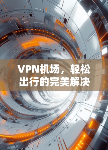 VPN机场，轻松出行的完美解决方案